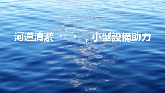 河道清淤，小型設備助力高效施工